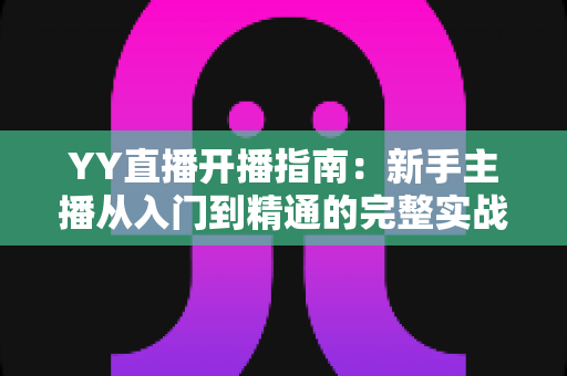 YY直播开播指南:新手主播从入门到精通的完整实战手册 YY直播开播指南:新手主播从入门到精通的完整实战手册