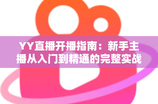 YY直播开播指南:新手主播从入门到精通的完整实战手册 YY直播开播指南:新手主播从入门到精通的完整实战手册