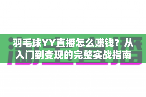 羽毛球YY直播怎么赚钱?从入门到变现的完整实战指南 羽毛球YY直播怎么赚钱?从入门到变现的完整实战指南