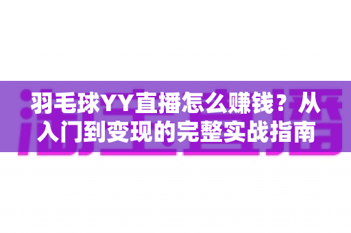 羽毛球YY直播怎么赚钱?从入门到变现的完整实战指南 羽毛球YY直播怎么赚钱?从入门到变现的完整实战指南