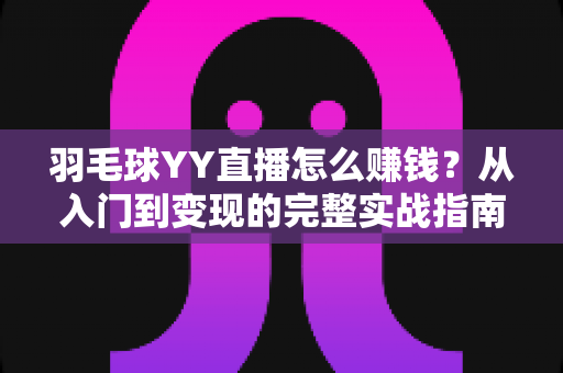 羽毛球YY直播怎么赚钱?从入门到变现的完整实战指南 羽毛球YY直播怎么赚钱?从入门到变现的完整实战指南
