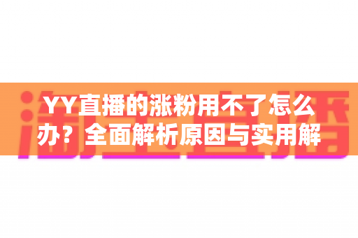 YY直播的涨粉用不了怎么办？全面解析原因与实用解决方案指南