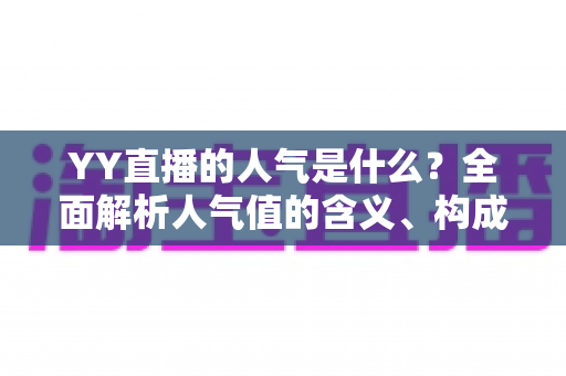 YY直播的人气是什么？全面解析人气值的含义、构成与提升技巧