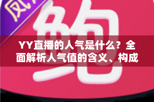 YY直播的人气是什么？全面解析人气值的含义、构成与提升技巧
