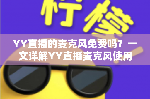 YY直播的麦克风免费吗?一文详解YY直播麦克风使用费用与实用技巧 YY直播的麦克风免费吗?一文详解YY直播麦克风使用费用与实用技巧