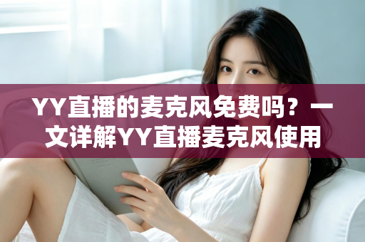 YY直播的麦克风免费吗?一文详解YY直播麦克风使用费用与实用技巧 YY直播的麦克风免费吗?一文详解YY直播麦克风使用费用与实用技巧