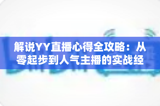 解说YY直播心得全攻略:从零起步到人气主播的实战经验与避坑指南 解说YY直播心得全攻略:从零起步到人气主播的实战经验与避坑指南