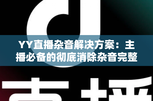YY直播杂音解决方案:主播必备的彻底消除杂音完整指南 YY直播杂音解决方案:主播必备的彻底消除杂音完整指南