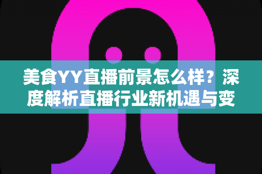 美食YY直播前景怎么样？深度解析直播行业新机遇与变现路径