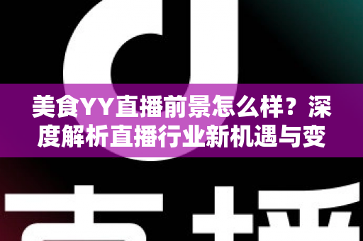 美食YY直播前景怎么样？深度解析直播行业新机遇与变现路径