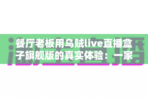 餐厅老板用乌贼live直播盒子旗舰版的真实体验:一家川菜馆90天开播实测与心得分享 餐厅老板用乌贼live直播盒子旗舰版的真实体验:一家川菜馆90天开播实测与心得分享