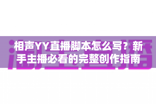 相声YY直播脚本怎么写?新手主播必看的完整创作指南与实战技巧 相声YY直播脚本怎么写?新手主播必看的完整创作指南与实战技巧