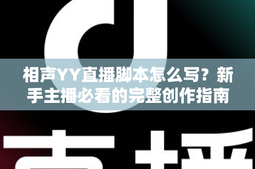 相声YY直播脚本怎么写？新手主播必看的完整创作指南与实战技巧