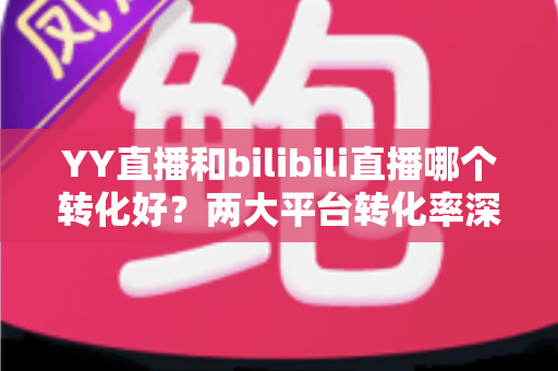 YY直播和bilibili直播哪个转化好?两大平台转化率深度对比与运营全攻略 YY直播和bilibili直播哪个转化好?两大平台转化率深度对比与运营全攻略