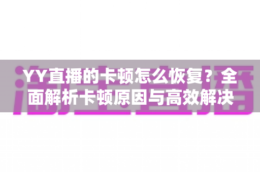 YY直播的卡顿怎么恢复?全面解析卡顿原因与高效解决方案,助你畅享丝滑直播体验 YY直播的卡顿怎么恢复?全面解析卡顿原因与高效解决方案,助你畅享丝滑直播体验