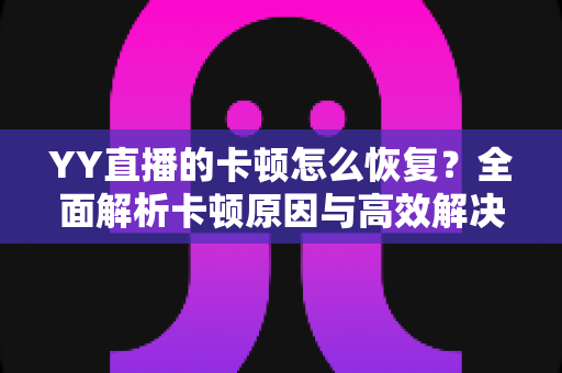YY直播的卡顿怎么恢复?全面解析卡顿原因与高效解决方案,助你畅享丝滑直播体验 YY直播的卡顿怎么恢复?全面解析卡顿原因与高效解决方案,助你畅享丝滑直播体验