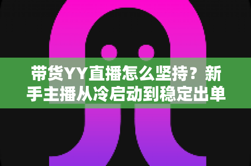 带货YY直播怎么坚持?新手主播从冷启动到稳定出单的全流程心态与运营指南 带货YY直播怎么坚持?新手主播从冷启动到稳定出单的全流程心态与运营指南