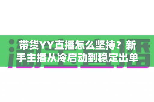 带货YY直播怎么坚持?新手主播从冷启动到稳定出单的全流程心态与运营指南 带货YY直播怎么坚持?新手主播从冷启动到稳定出单的全流程心态与运营指南
