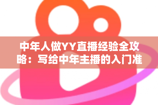 中年人做YY直播经验全攻略:写给中年主播的入门准备与变现实战指南 中年人做YY直播经验全攻略:写给中年主播的入门准备与变现实战指南