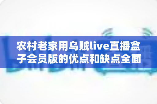 农村老家用乌贼live直播盒子会员版的优点和缺点全面解析:到底值不值得入手? 农村老家用乌贼live直播盒子会员版的优点和缺点全面解析:到底值不值得入手?