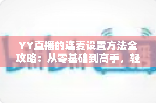 YY直播的连麦设置方法全攻略:从零基础到高手,轻松玩转多人互动直播 YY直播的连麦设置方法全攻略:从零基础到高手,轻松玩转多人互动直播
