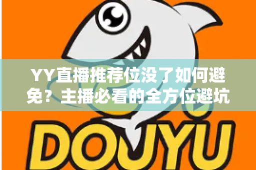 YY直播推荐位没了如何避免？主播必看的全方位避坑指南与实用运营策略