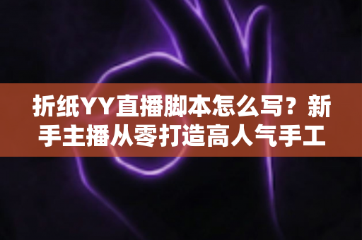 折纸YY直播脚本怎么写?新手主播从零打造高人气手工直播间的完整实战指南 折纸YY直播脚本怎么写?新手主播从零打造高人气手工直播间的完整实战指南