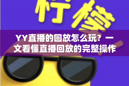 YY直播的回放怎么玩？一文看懂直播回放的完整操作攻略