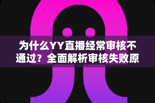 为什么YY直播经常审核不通过?全面解析审核失败原因与实用解决方案 为什么YY直播经常审核不通过?全面解析审核失败原因与实用解决方案