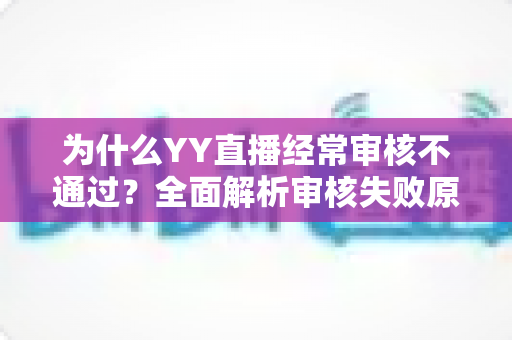 为什么YY直播经常审核不通过?全面解析审核失败原因与实用解决方案 为什么YY直播经常审核不通过?全面解析审核失败原因与实用解决方案
