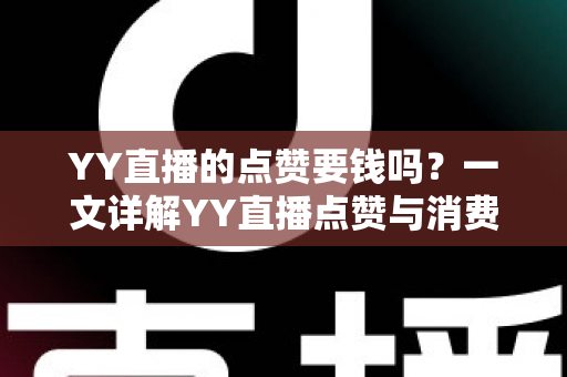 YY直播的点赞要钱吗?一文详解YY直播点赞与消费机制,助你明明白白看直播 YY直播的点赞要钱吗?一文详解YY直播点赞与消费机制,助你明明白白看直播
