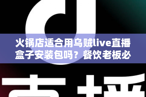 火锅店适合用乌贼live直播盒子安装包吗?餐饮老板必看的直播引流全解析 火锅店适合用乌贼live直播盒子安装包吗?餐饮老板必看的直播引流全解析