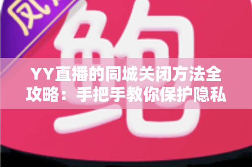 YY直播的同城关闭方法全攻略:手把手教你保护隐私,告别地理位置打扰 YY直播的同城关闭方法全攻略:手把手教你保护隐私,告别地理位置打扰