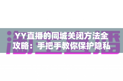 YY直播的同城关闭方法全攻略：手把手教你保护隐私，告别地理位置打扰
