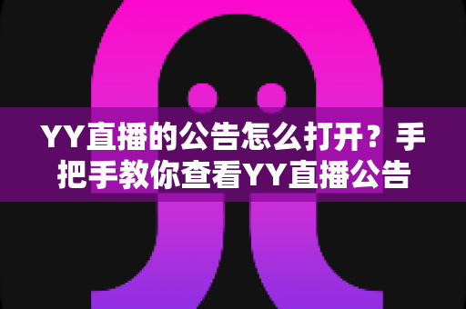 YY直播的公告怎么打开？手把手教你查看YY直播公告的完整方法与实用技巧