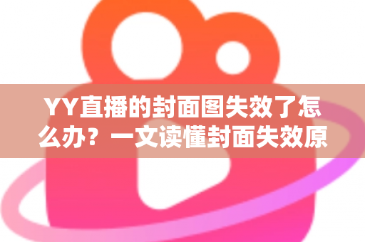 YY直播的封面图失效了怎么办?一文读懂封面失效原因与快速修复方法 YY直播的封面图失效了怎么办?一文读懂封面失效原因与快速修复方法