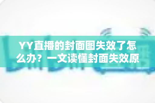 YY直播的封面图失效了怎么办?一文读懂封面失效原因与快速修复方法 YY直播的封面图失效了怎么办?一文读懂封面失效原因与快速修复方法