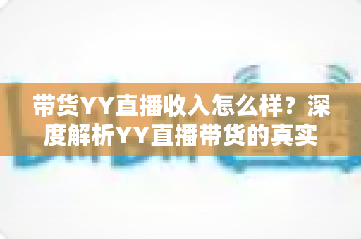 带货YY直播收入怎么样？深度解析YY直播带货的真实收入水平与赚钱前景