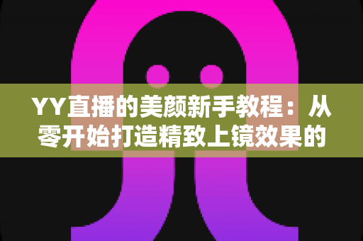 YY直播的美颜新手教程：从零开始打造精致上镜效果的完整指南