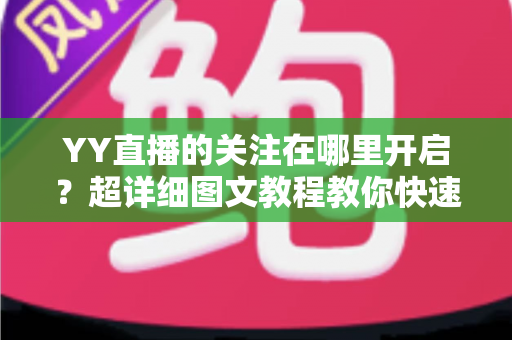 YY直播的关注在哪里开启?超详细图文教程教你快速找到关注功能并管理主播列表 YY直播的关注在哪里开启?超详细图文教程教你快速找到关注功能并管理主播列表