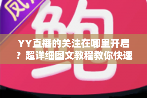 YY直播的关注在哪里开启？超详细图文教程教你快速找到关注功能并管理主播列表