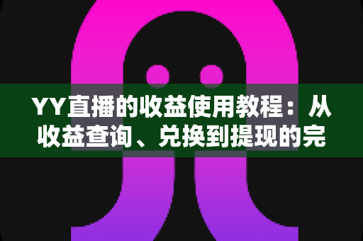 YY直播的收益使用教程:从收益查询、兑换到提现的完整实操指南 YY直播的收益使用教程:从收益查询、兑换到提现的完整实操指南