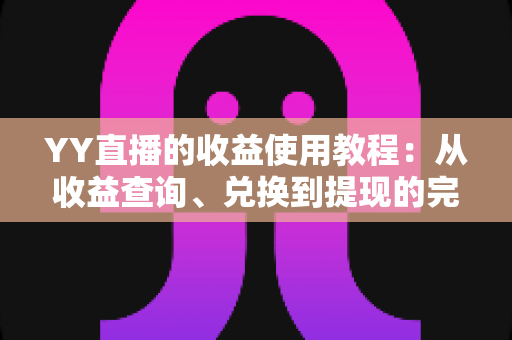 YY直播的收益使用教程:从收益查询、兑换到提现的完整实操指南 YY直播的收益使用教程:从收益查询、兑换到提现的完整实操指南