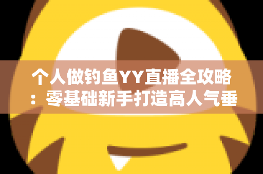 个人做钓鱼YY直播全攻略:零基础新手打造高人气垂钓直播间的实战指南 个人做钓鱼YY直播全攻略:零基础新手打造高人气垂钓直播间的实战指南