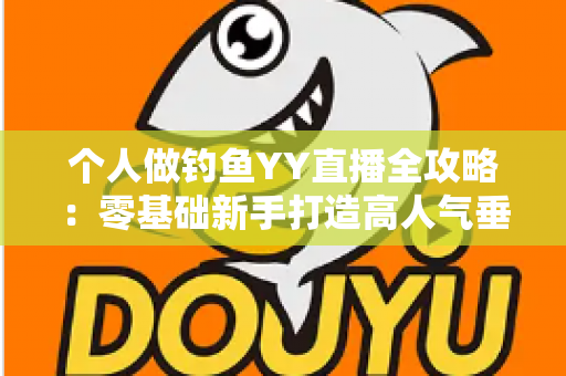 个人做钓鱼YY直播全攻略:零基础新手打造高人气垂钓直播间的实战指南 个人做钓鱼YY直播全攻略:零基础新手打造高人气垂钓直播间的实战指南