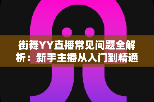 街舞YY直播常见问题全解析：新手主播从入门到精通的实战指南