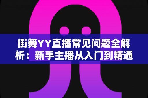 街舞YY直播常见问题全解析：新手主播从入门到精通的实战指南