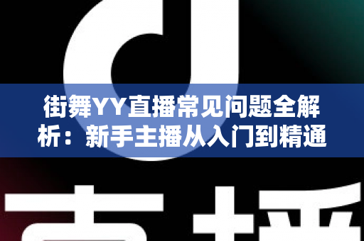 街舞YY直播常见问题全解析：新手主播从入门到精通的实战指南