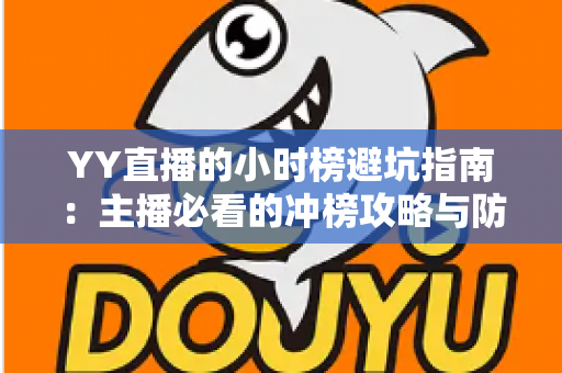 YY直播的小时榜避坑指南:主播必看的冲榜攻略与防坑全解析 YY直播的小时榜避坑指南:主播必看的冲榜攻略与防坑全解析