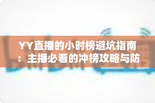 YY直播的小时榜避坑指南:主播必看的冲榜攻略与防坑全解析 YY直播的小时榜避坑指南:主播必看的冲榜攻略与防坑全解析